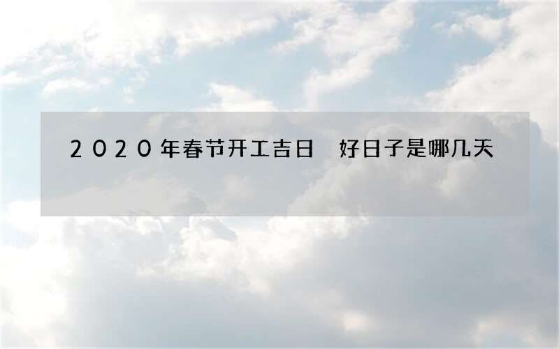 2020年春节开工吉日 好日子是哪几天